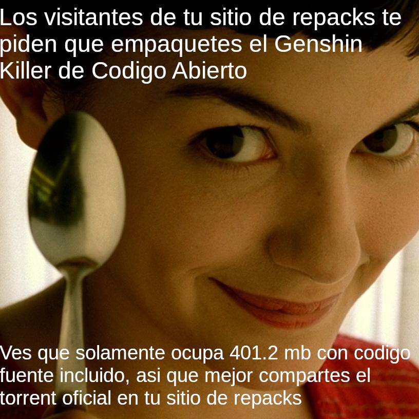 Los visitantes de tu sitio de repacks te piden que empaquetes el Genshin Killer de Codigo Abierto
Ves que solamente ocupa 401.2 mb conc codigo fuente incluido, asi que mejor compartes el torrent oficial en tu sitio de repacks